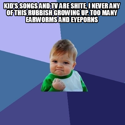 kids-songs-and-tv-are-shite-i-never-any-of-this-rubbish-growing-up.-too-many-ear2