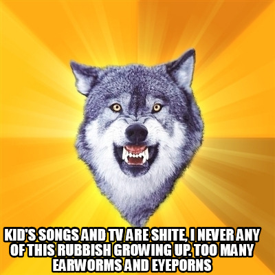 kids-songs-and-tv-are-shite-i-never-any-of-this-rubbish-growing-up.-too-many-ear26