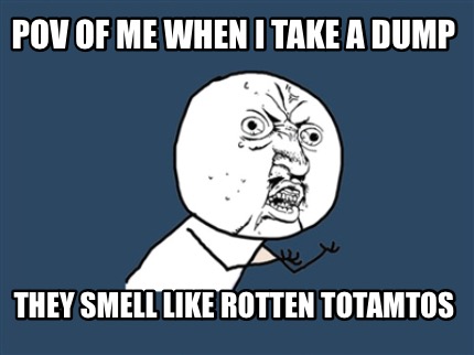 pov-of-me-when-i-take-a-dump-they-smell-like-rotten-totamtos