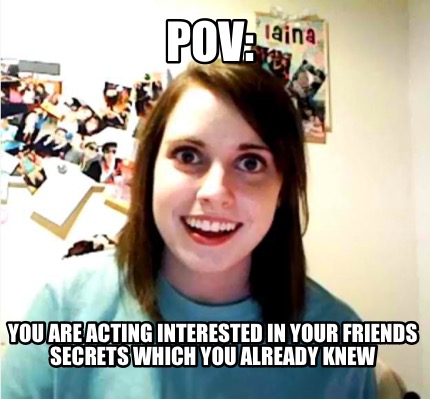 pov-you-are-acting-interested-in-your-friends-secrets-which-you-already-knew