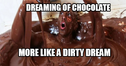 dreaming-of-chocolate-more-like-a-dirty-dream