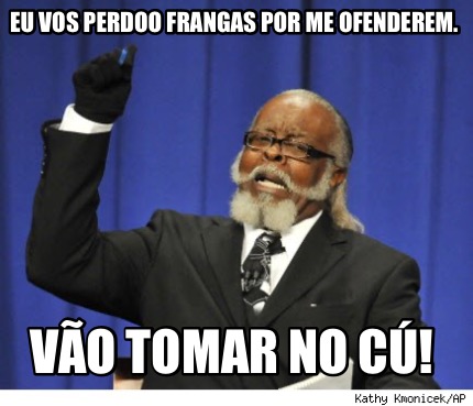 eu-vos-perdoo-frangas-por-me-ofenderem.-vo-tomar-no-c