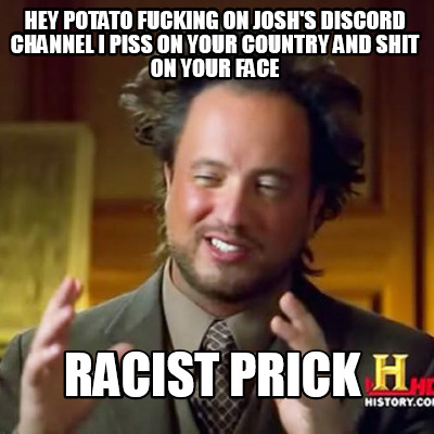 hey-potato-fucking-on-joshs-discord-channel-i-piss-on-your-country-and-shit-on-y