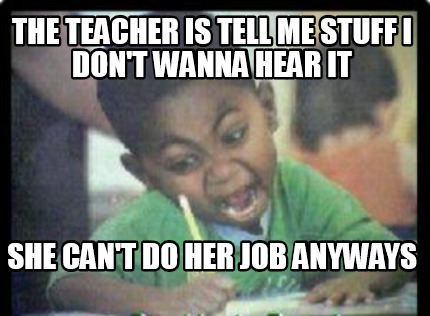 the-teacher-is-tell-me-stuff-i-dont-wanna-hear-it-she-cant-do-her-job-anyways