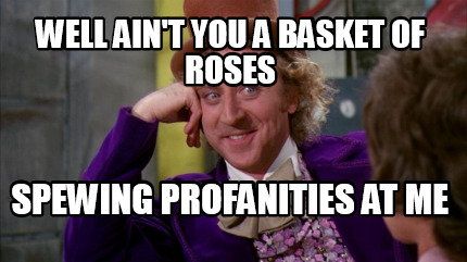 well-aint-you-a-basket-of-roses-spewing-profanities-at-me