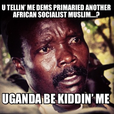 u-tellin-me-dems-primaried-another-african-socialist-muslim.-uganda-be-kiddin-me