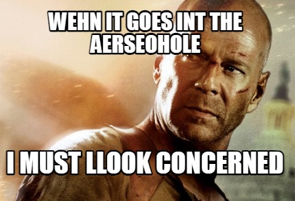 wehn-it-goes-int-the-aerseohole-i-must-llook-concerned