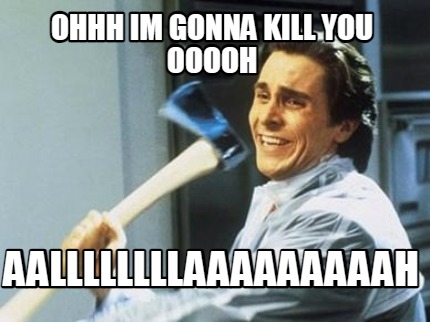 ohhh-im-gonna-kill-you-ooooh-aallllllllaaaaaaaaah