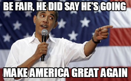be-fair-he-did-say-hes-going-make-america-great-again