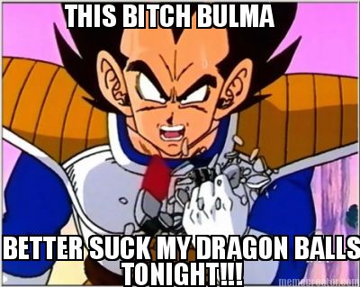 this-bitch-bulma-better-suck-my-dragon-balls-tonight