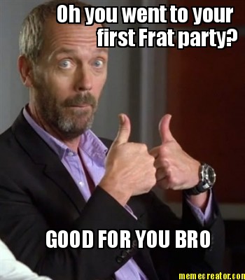 oh-you-went-to-your-first-frat-party-g0od-for-you-bro